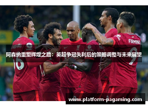阿森纳重塑辉煌之路：英超争冠失利后的策略调整与未来展望
