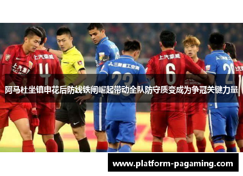 阿马杜坐镇申花后防线铁闸崛起带动全队防守质变成为争冠关键力量