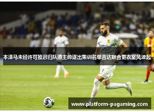 本泽马未经许可推迟归队遭主帅逐出集训名单吉达联合更衣室风波起