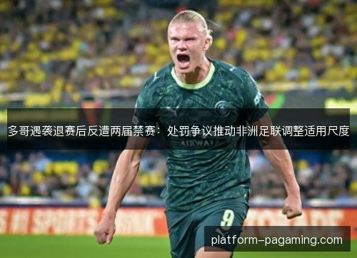 多哥遇袭退赛后反遭两届禁赛：处罚争议推动非洲足联调整适用尺度