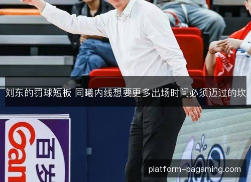 刘东的罚球短板 同曦内线想要更多出场时间必须迈过的坎