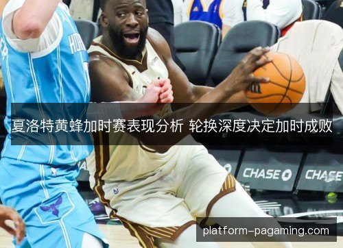 夏洛特黄蜂加时赛表现分析 轮换深度决定加时成败